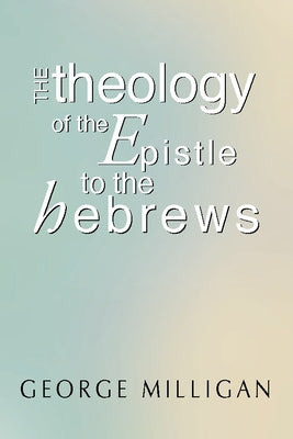 Theology of the Epistle to the Hebrews by Milligan, George B. D.