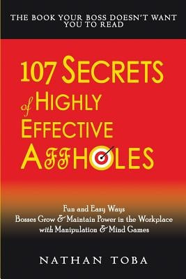 107 Secrets of Highly Effective Affholes: Fun and Easy Ways Bosses Grow & Maintain Power in the Workplace with Manipulation & Mind Games by Toba, Nathan
