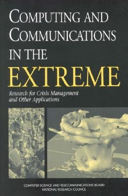 Computing and Communications in the Extreme: Research for Crisis Management and Other Applications by National Research Council