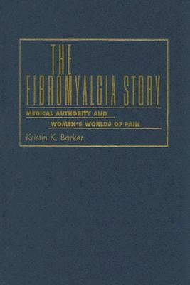 The Fibromyalgia Story: Medical Authority and Women's Worlds of Pain by Barker, Kristin K.