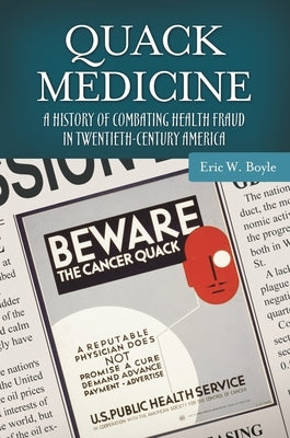 Quack Medicine: A History of Combating Health Fraud in Twentieth-Century America by Boyle, Eric W.