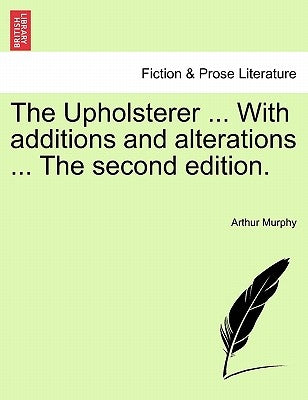 The Upholsterer ... with Additions and Alterations ... the Second Edition. by Murphy, Arthur