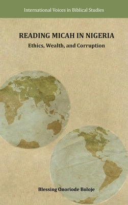 Reading Micah in Nigeria: Ethics, Wealth, and Corruption by Boloje, Blessing Onoriode