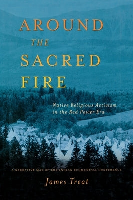 Around the Sacred Fire: Native Teligious Activism in the Red Power Era: A Narrative Map of the Indian Ecumenical Conference by Treat, J.