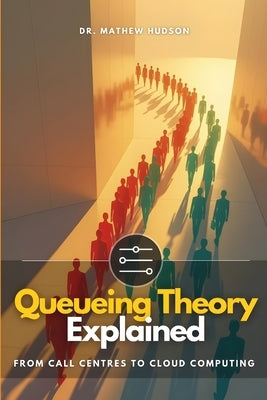 Queueing Theory Explained: From Call Centres to Cloud Computing by James, Markie