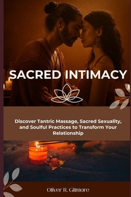 Sacred Intimacy: Discover Tantric Massage, Sacred Sexuality, and Soulful Practices to Transform Your Relationship by Gilmore, Oliver R.