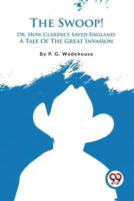 The Swoop! Or, How Clarence Saved England: A Tale Of The Great Invasion by Wodehouse, P. G.