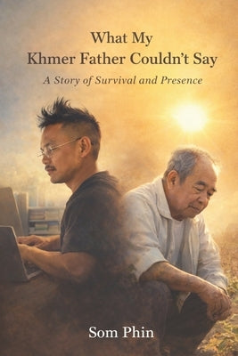 What My Khmer Father Couldn't Say: A Story of Survival and Presence by Phin, Som