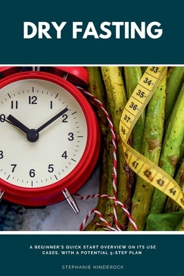 Dry Fasting: A Beginner's Quick Start Overview on Its Use Cases, With a Potential 5-Step Plan by Hinderock, Stephanie