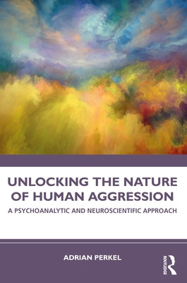 Unlocking the Nature of Human Aggression: A Psychoanalytic and Neuroscientific Approach by Perkel, Adrian