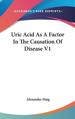 Uric Acid As A Factor In The Causation Of Disease V1 by Haig, Alexander