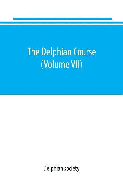 The Delphian course: a systematic plan of education, embracing the world's progress and development of the liberal arts (Volume VII) by Society, Delphian