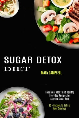 Sugar Detox Diet: Easy Meal Plans and Healthy Everyday Recipes for Staying Sugar Free (30 + Recipes to Satisfy Your Cravings) by Campbell, Mary