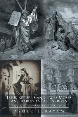 Jesus Returns and Faces Moses as Aaron and Paul Arrive: A Long-Overdue Friendly Dialogue between Christians and Jews by Elkayam, Asher