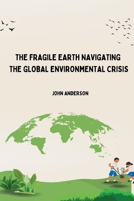 The Fragile Earth Navigating the Global Environmental Crisis by Siddiqi, Mohsin