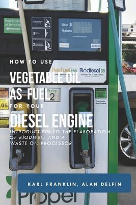 How to Use Vegetable Oil as Fuel for Your Diesel Engine: Introduction to the Elaboration of Biodiesel and a Waste Oil Processor by Delfin Cota, Alan Adrian