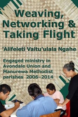 Weaving, Networking & Taking Flight: Engaged ministry in Avondale Union and Manurewa Methodist parishes 2006-2014 by Ngahe, 'Alifeleti Vaitu'ulala