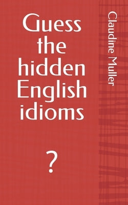Guess the hidden English idioms: ? by Muller, Claudine Z.