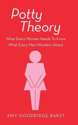 Potty Theory: What Every Woman Needs to Know What Every Man Wonders about by Goodridge-Bakst, Amy