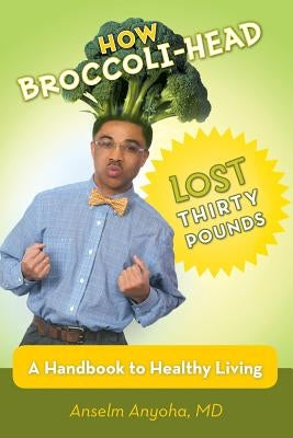 How Broccoli-Head Lost Thirty Pounds: A Handbook for Healthy Living by Anyoha, Anselm