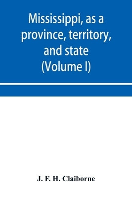 Mississippi, as a province, territory, and state: with biographical notices of eminent citizens (Volume I) by F. H. Claiborne, J.