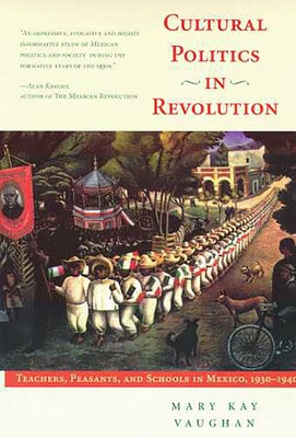Cultural Politics in Revolution: Teachers, Peasants, and Schools in Mexico, 1930-1940 by Vaughan, Mary Kay