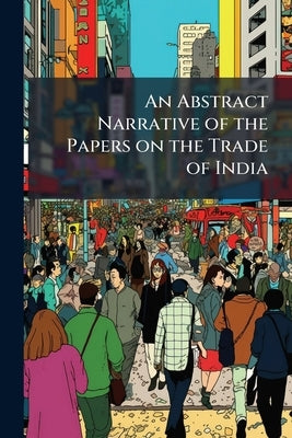 An Abstract Narrative of the Papers on the Trade of India by Anonymous