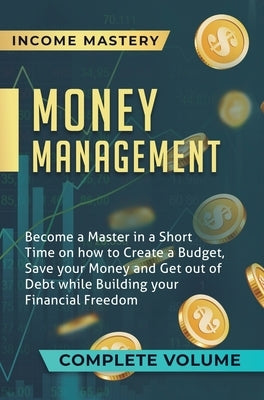 Money Management: Become a Master in a Short Time on How to Create a Budget, Save Your Money and Get Out of Debt while Building Your Fin by Income Mastery