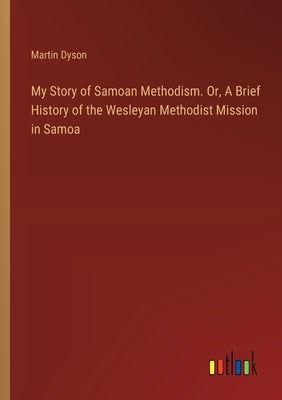 My Story of Samoan Methodism. Or, A Brief History of the Wesleyan Methodist Mission in Samoa by Dyson, Martin