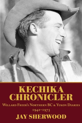 Kechika Chronicler: The Northern BC & Yukon Diaries of William Freer, 1942-1978 by Sherwood, Jay