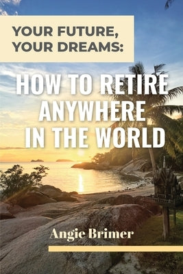 Your Future, Your Dreams: How to Retire Anywhere in the World by Brimer, Angie