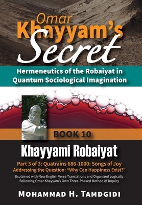 Omar Khayyam's Secret: Hermeneutics of the Robaiyat in Quantum Sociological Imagination: Book 10: Khayyami Robaiyat: Part 3 of 3: Quatrains 686-1000: by Tamdgidi, Mohammad H.