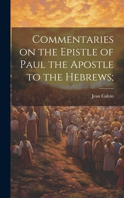 Commentaries on the Epistle of Paul the Apostle to the Hebrews; by Calvin, Jean