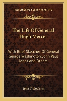 The Life Of General Hugh Mercer: With Brief Sketches Of General George Washington, John Paul Jones And Others by Goolrick, John T.