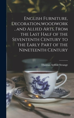 English Furniture, Decoration, woodwork, and Allied Arts, From the Last Half of the Sevententh Century to the Early Part of the Nineteenth Century by Strange, Thomas Arthur