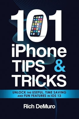 101 iPhone Tips & Tricks: Unlock the useful, time saving and fun features in iOS 13 by Demuro, Rich