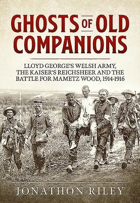Ghosts of Old Companions: Lloyd George's Welsh Army, the Kaiser's Reichsheer and the Battle for Mametz Wood, 1914-1916 by Riley, Jonathon