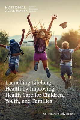 Launching Lifelong Health by Improving Health Care for Children, Youth, and Families by National Academies of Sciences Engineeri