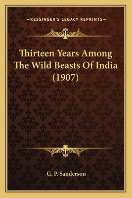 Thirteen Years Among The Wild Beasts Of India (1907) by Sanderson, G. P.