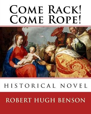 Come Rack! Come Rope!. By: Robert Hugh Benson: historical novel by Benson, Robert Hugh