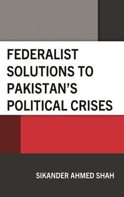 Federalist Solutions to Pakistan's Political Crises by Shah, Sikander Ahmed