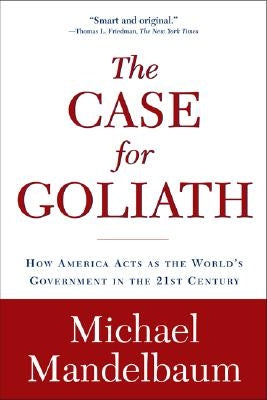 The Case for Goliath: How America Acts as the World's Government in the by Mandelbaum, Michael