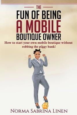 The Fun of Being a Mobile Boutique Owner: How to start your mobile boutique without robbing your piggy bank by Linen, Norma Sabrina