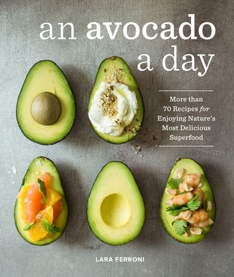 An Avocado a Day: More Than 70 Recipes for Enjoying Nature's Most Delicious Superfood by Ferroni, Lara