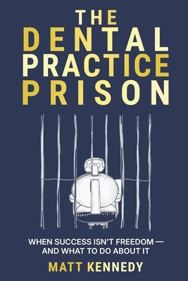 The Dental Practice Prison: The Hidden Trap That Keeps Dentists Overworked, Undervalued, and Unable to Retire And the Way Out by Kennedy, Matthew