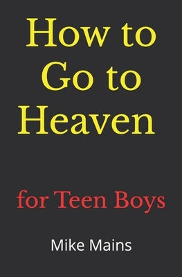 How to Go to Heaven for Teen Boys: Your Proven, Step-by-Step Plan to Achieve Eternal Salvation; A Must-Read Book for Christians by Mains, Mike