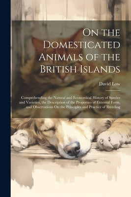 On the Domesticated Animals of the British Islands: Comprehending the Natural and Economical History of Species and Varieties, the Description of the by Low, David
