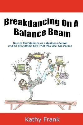 Breakdancing On A Balance Beam: How To Find Balance as a Business Person and an Everything-Else-That-You-Are-Too Person by Johnson-Nied, Caitlin