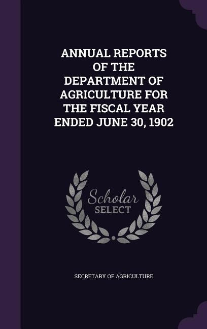Annual Reports of the Department of Agriculture for the Fiscal Year Ended June 30, 1902 by Secretary of Agriculture