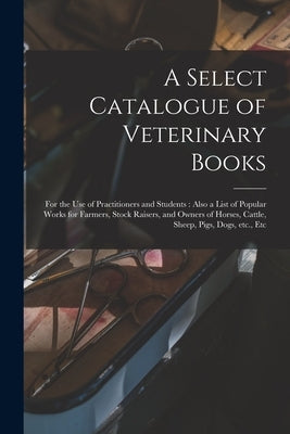 A Select Catalogue of Veterinary Books [microform]: for the Use of Practitioners and Students: Also a List of Popular Works for Farmers, Stock Raisers by Anonymous